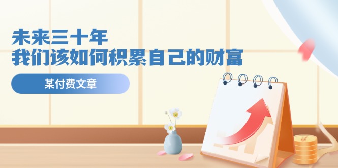 公众号付费文章《未来三十年，我们该如何积累自己的财富》 - 来及网络