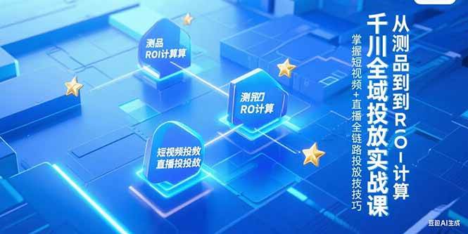 （15256期）千川全域投放实战课，从测品到ROI计算，掌握短视频+直播全链路投放技巧 - 来及网络