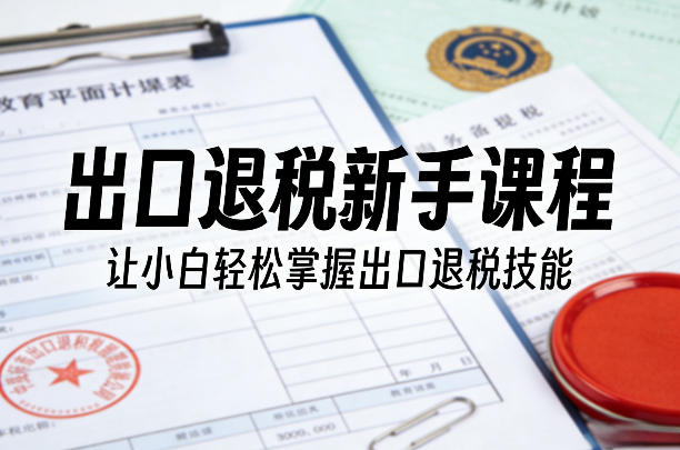 出口退税新手课程，让小白轻松掌握出口退税技能 - 来及网络