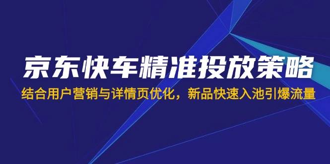 （14185期）京东快车精准投放策略，结合用户营销与详情页优化，新品快速入池引爆流量 - 来及网络