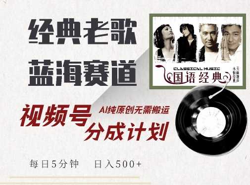 最新经典老歌赛道，视频号分成计划收益拿到手软，AI纯原创，无需搬运每天5分钟，日入500+ - 来及网络