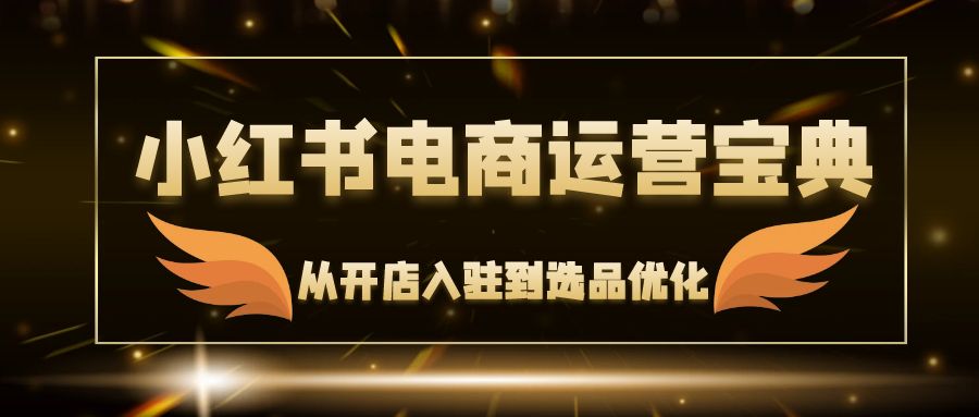 （12497期）小红书电商运营宝典：从开店入驻到选品优化，一站式解决你的电商难题 - 来及网络