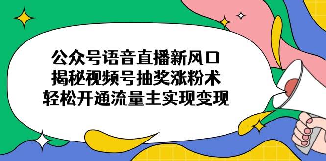 （14112期）公众号语音直播新风口，揭秘视频号抽奖涨粉术，轻松开通流量主实现变现 - 来及网络