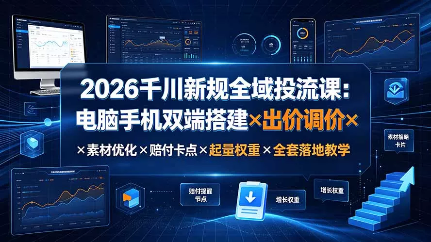 2026千川新规全域投流课：电脑手机双端搭建×出价调价×素材优化×赔付卡点×起量权重×全套落地教学 - 来及网络