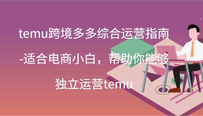 temu跨境多多综合运营指南-适合电商小白，帮助你能够独立运营temu(44节) - 来及网络