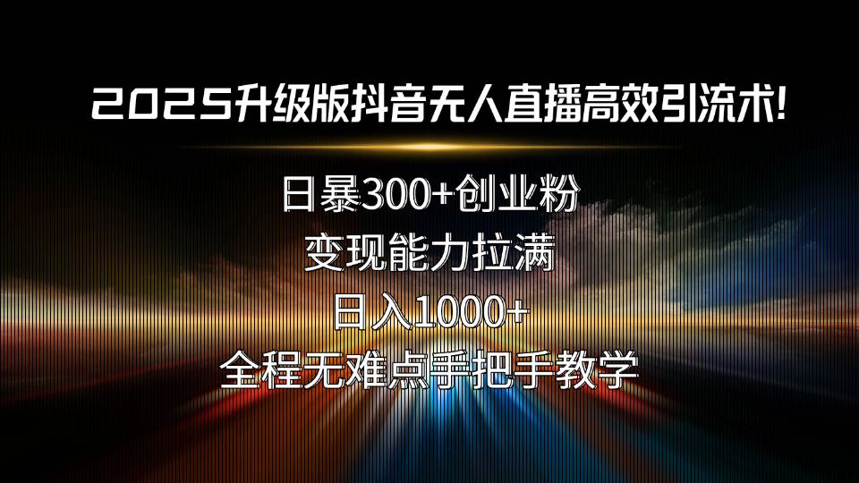 （15735期）2025升级版抖音无人直播高效引流术！日暴300+创业粉，变现能力拉满，日… - 来及网络