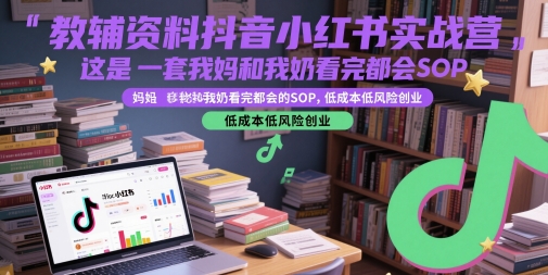 教辅资料抖音小红书实战营，这是一套我妈和我奶看完都会的SOP，低成本低风险创业 - 来及网络