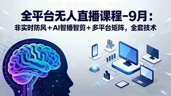 （15963期）全平台无人直播课程：非实时防风＋AI智播智剪＋多平台矩阵，9月全套技术 - 来及网络