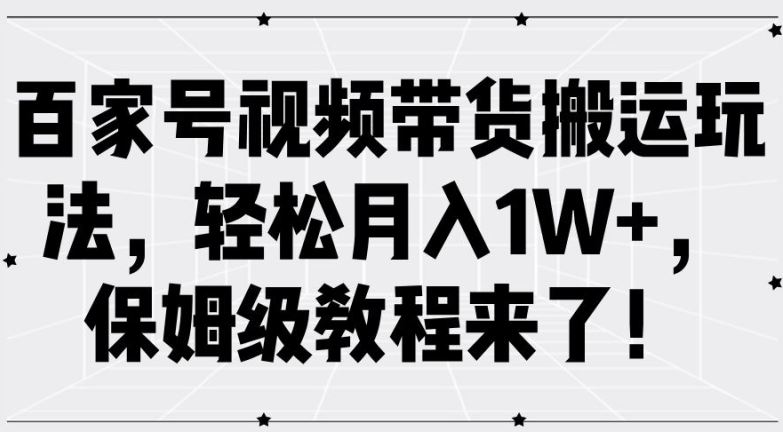 百家号视频带货搬运玩法，轻松月入1W+，保姆级教程来了【揭秘】 - 来及网络