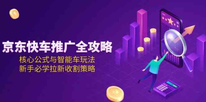 京东快车推广全攻略，核心公式与智能车玩法，新手必学拉新收割策略 - 来及网络