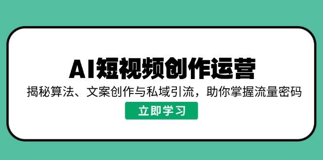 （14287期）AI短视频创作运营，揭秘算法、文案创作与私域引流，助你掌握流量密码 - 来及网络