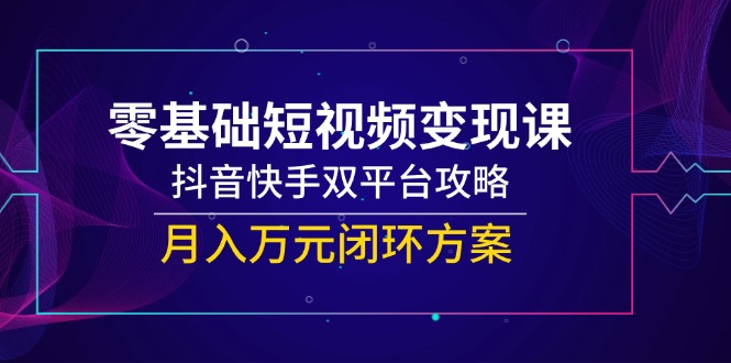 零基础短视频变现课，抖音快手双平台攻略，月入万元闭环方案 - 来及网络