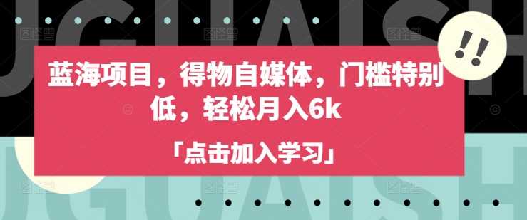 蓝海项目，得物自媒体，门槛特别低，轻松月入6k - 来及网络