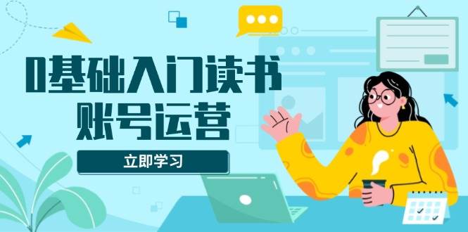 （13832期）0基础入门读书账号运营，系统课程助你解决素材、流量、变现等难题 - 来及网络