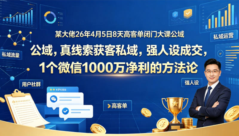 某大佬26年4月5日8天高客单闭门大课公域，真线索获客私域，强人设成交，1个微信1000W净利的方法论 - 来及网络