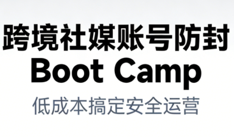 跨境社媒账号防封Boot Camp，低成本搞定社媒账号安全与长期运营 - 来及网络