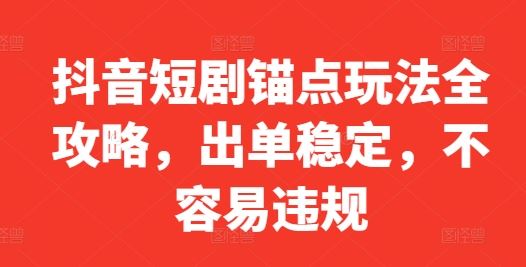 抖音短剧锚点玩法全攻略，出单稳定，不容易违规 - 来及网络