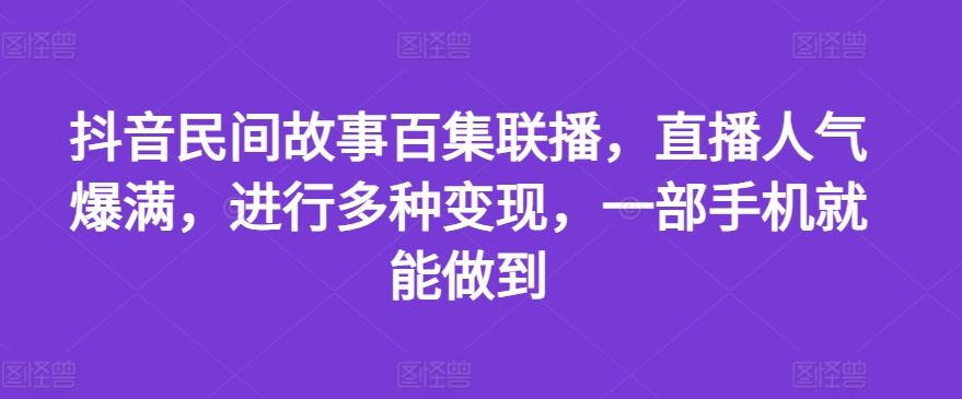 抖音民间故事百集联播，直播人气爆满，进行多种变现，一部手机就能做到【揭秘】 - 来及网络