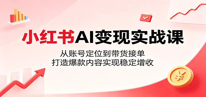 小红书AI变现实战课：从账号定位到带货接单，打造爆款内容实现稳定增收 - 来及网络