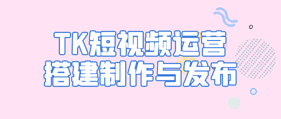 TK短视频运营搭建制作与发布 - 来及网络