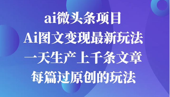 ai微头条项目，Ai图文变现最新玩法，一天生产上千条文章每篇过原创的玩法 - 来及网络