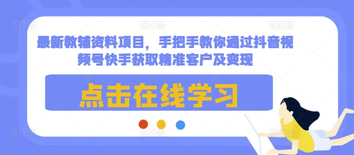 最新教辅资料项目，手把手教你通过抖音视频号快手获取精准客户及变现 - 来及网络
