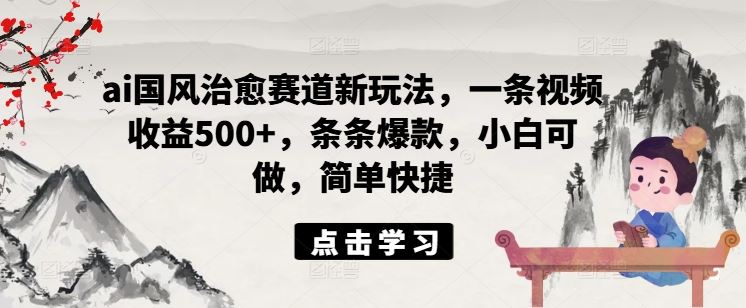 ai国风治愈赛道新玩法，一条视频收益500+，条条爆款，小白可做，简单快捷 - 来及网络