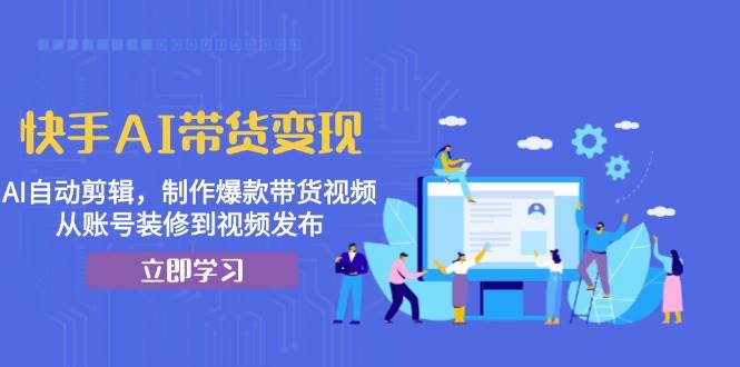 快手AI带货变现：AI自动剪辑，制作爆款带货视频，从账号装修到视频发布 - 来及网络