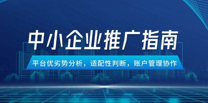 （14910期）中小企业竞价推广指南，平台优劣势分析，适配性判断，账户管理协作 - 来及网络