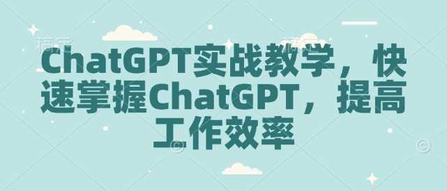 ChatGPT实战教学，快速掌握ChatGPT，提高工作效率 - 来及网络