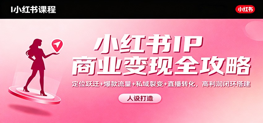 小红书IP商业变现全攻略：定位跃迁+爆款流量+私域裂变+直播转化，高利润闭环搭建 - 来及网络