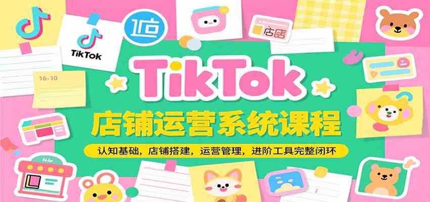 TikTok店铺运营系统课程，认知基础，店铺搭建，运营管理，进阶工具落地完整闭环 - 来及网络