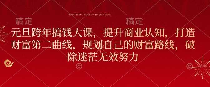 元旦跨年搞钱大课，提升商业认知，打造财富第二曲线，规划自己的财富路线，破除迷茫无效努力 - 来及网络