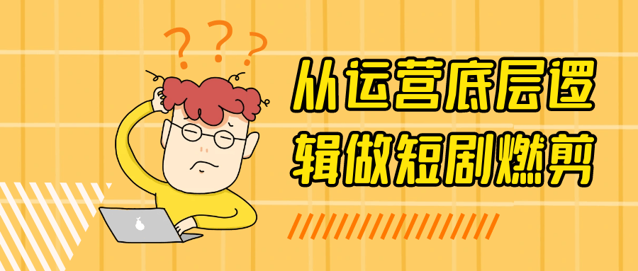 从运营底层逻辑做短剧燃剪 - 来及网络
