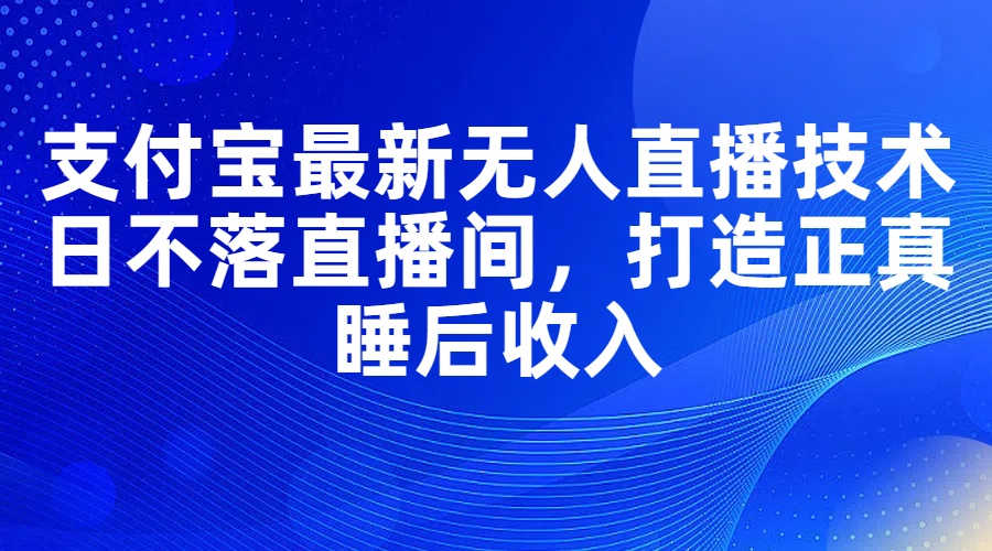（11865期）支付宝最新无人直播技术，日不落直播间，打造正真睡后收入 - 来及网络