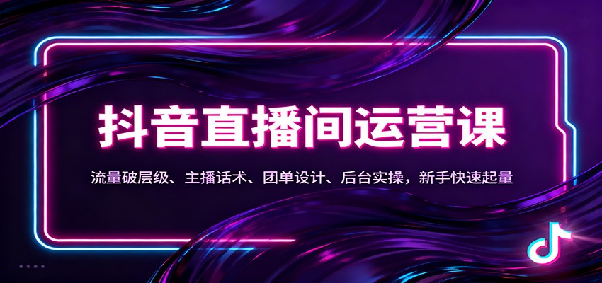 抖音同城直播间运营课：流量破层级、主播话术、团单设计、后台实操，新手快速起量 - 来及网络