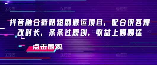 抖音融合链路短剧搬运项目，配合侠客爆改时长，条条过原创，收益嘎嘎猛 - 来及网络