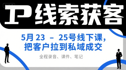 IP线索获客5月23-25号线下课，把客户拉到私域成交（录音+课件+笔记） - 来及网络