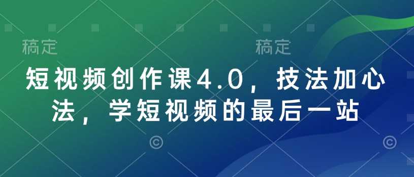 短视频创作课4.0，技法加心法，学短视频的最后一站 - 来及网络