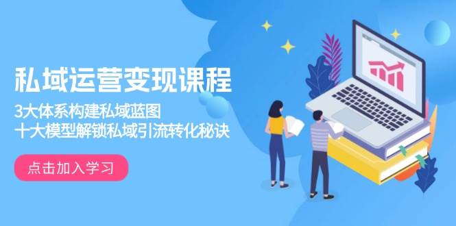 私域运营变现课程，3大体系构建私域蓝图，十大模型解锁私域引流转化秘诀 - 来及网络