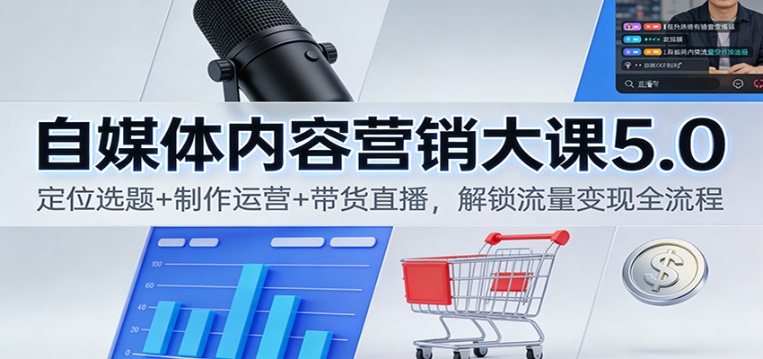 自媒体内容营销大课5.0：定位选题+制作运营+带货直播，解锁流量变现全流程 - 来及网络