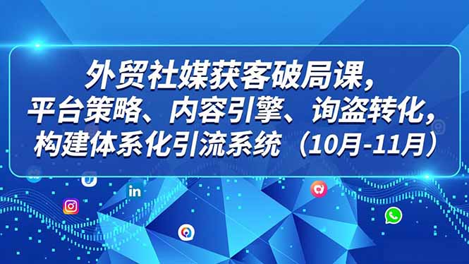 外贸 社媒获客破局课，平台策略、内容引擎、询盘转化，构建体系化引流系统(10月-11月 - 来及网络