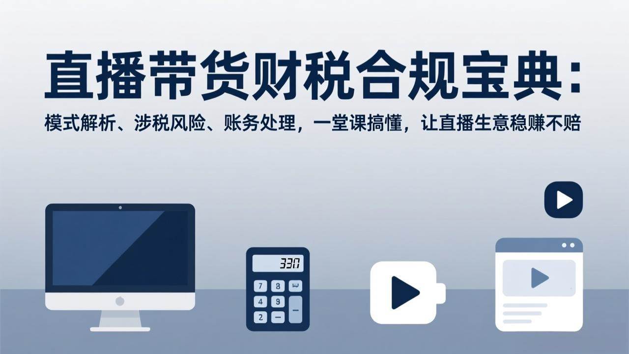 （17354期）直播带货财税合规宝典：模式解析、涉税风险、账务处理，一堂课搞懂，让直播生意稳赚不赔 - 来及网络