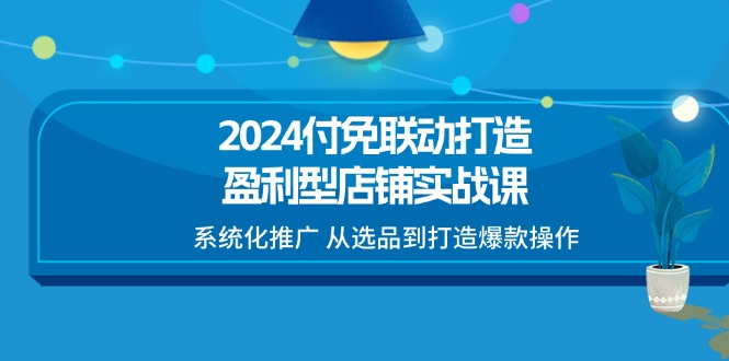 （11458期）2024付免联动-打造盈利型店铺实战课，系统化推广 从选品到打造爆款操作 - 来及网络
