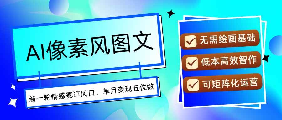 （15693期）AI像素风图文超详细实操全过程，每天一小时轻松易上手，单月变现五位数 - 来及网络