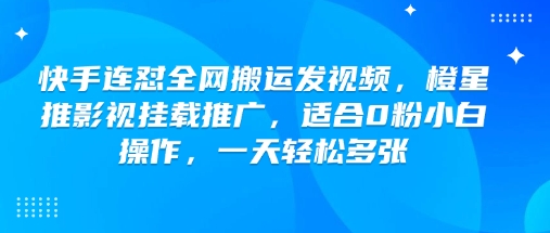 快手连怼全网搬运发视频，橙星推影视挂载推广，适合0粉小白操作，一天轻松多张 - 来及网络