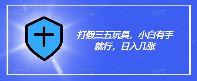 打假三五玩具，小白有手就行，日入几张【仅揭秘】 - 来及网络