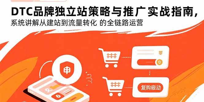 （15818期）DTC品牌独立站策略与推广实战指南，系统讲解从建站到流量转化的全链路运营 - 来及网络