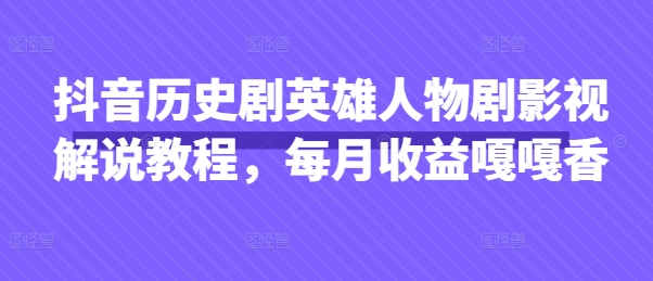 抖音历史剧英雄人物剧影视解说教程，每月收益嘎嘎香 - 来及网络