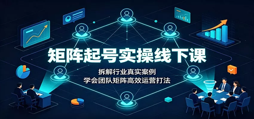 矩阵起号实操线下课：拆解行业真实案例，学会团队矩阵高效运营打法 - 来及网络